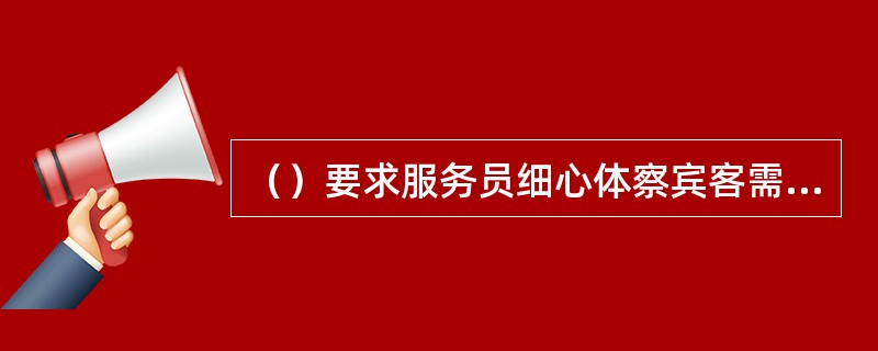 （）要求服务员细心体察宾客需要，自然微笑，真诚待客。