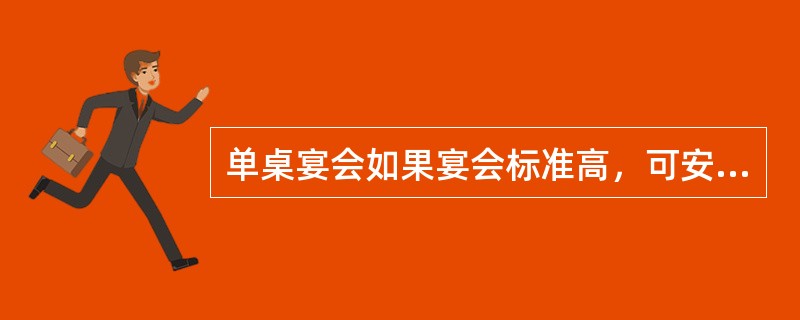 单桌宴会如果宴会标准高，可安排（）。