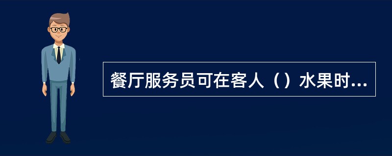 餐厅服务员可在客人（）水果时，准备好客人的帐单。