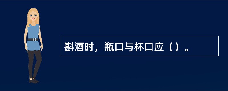 斟酒时，瓶口与杯口应（）。
