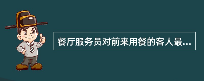 餐厅服务员对前来用餐的客人最基本的问候语是（）。