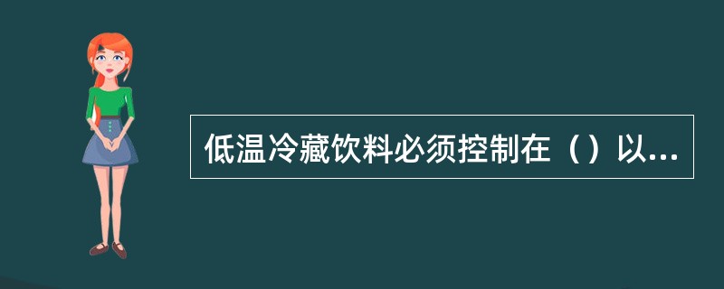 低温冷藏饮料必须控制在（）以下储存。