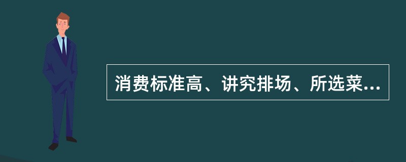 消费标准高、讲究排场、所选菜品多为山珍海味，多用于宴请贵宾或表现经济实力的宴会是