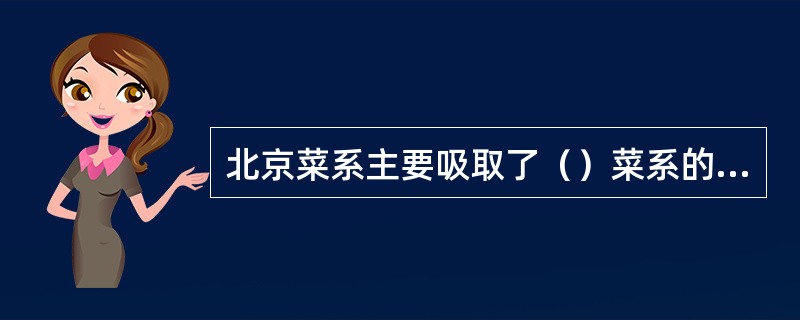 北京菜系主要吸取了（）菜系的优点，并继承了明、清两代宫廷菜肴的精华。