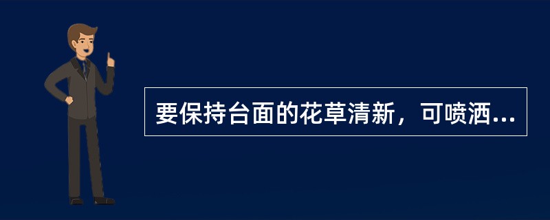 要保持台面的花草清新，可喷洒（）。
