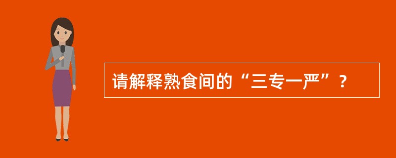 请解释熟食间的“三专一严”？