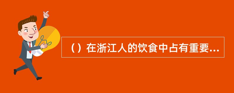 （）在浙江人的饮食中占有重要地位，拌、炒、烧等吃法很多。