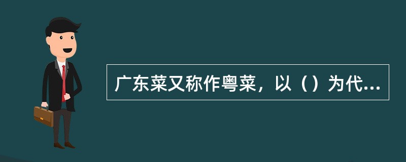 广东菜又称作粤菜，以（）为代表。