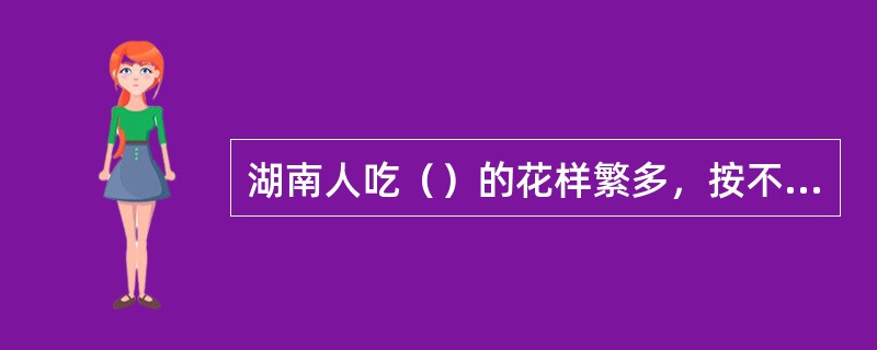 湖南人吃（）的花样繁多，按不同的做法，可制出酸辣、麻辣、咸辣、油辣等多种烹饪配料