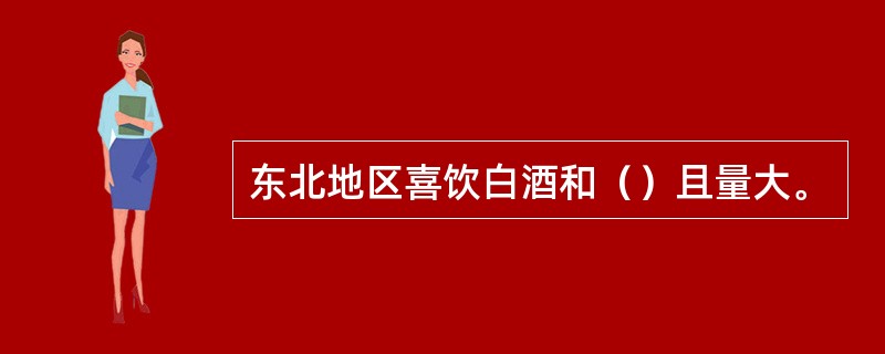 东北地区喜饮白酒和（）且量大。