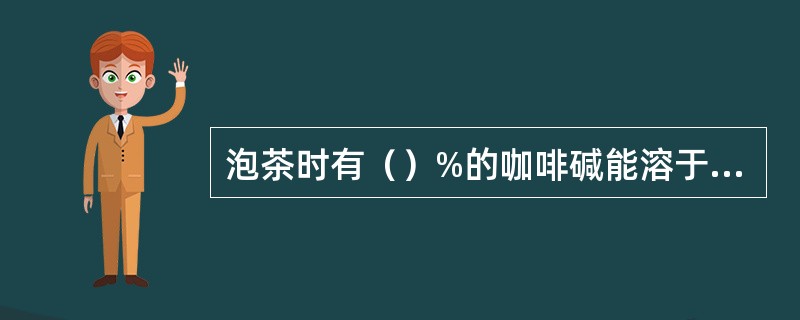 泡茶时有（）%的咖啡碱能溶于水中。