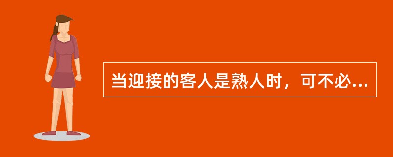 当迎接的客人是熟人时，可不必（）。