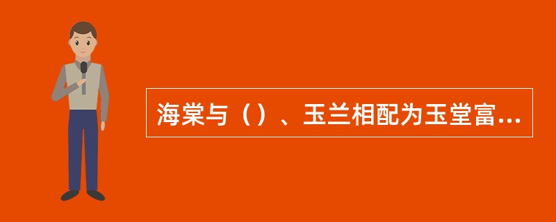 海棠与（）、玉兰相配为玉堂富贵。