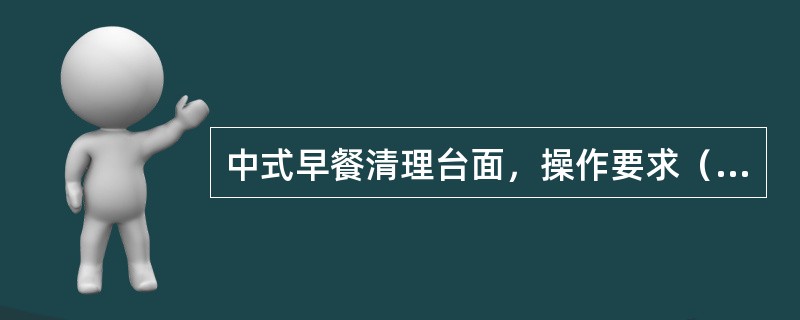 中式早餐清理台面，操作要求（）。