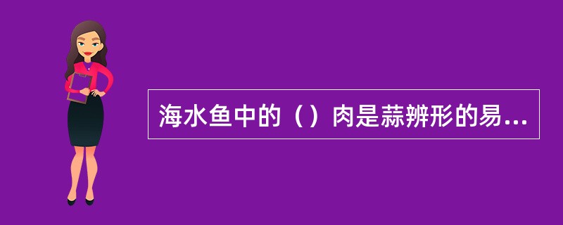 海水鱼中的()肉是蒜辨形的易碎。 海水鱼中的()肉是蒜辨形的易碎。