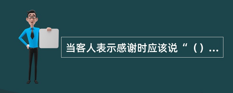 当客人表示感谢时应该说“（）”。