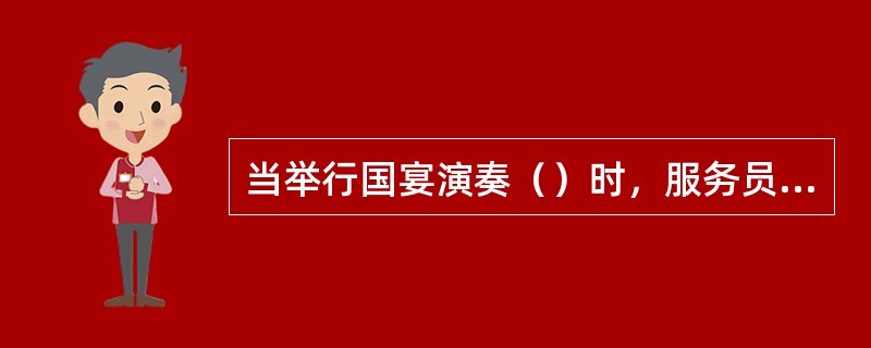 当举行国宴演奏（）时，服务员要停止手中一切工作，迅速退至工作台两侧肃立，切忌发出