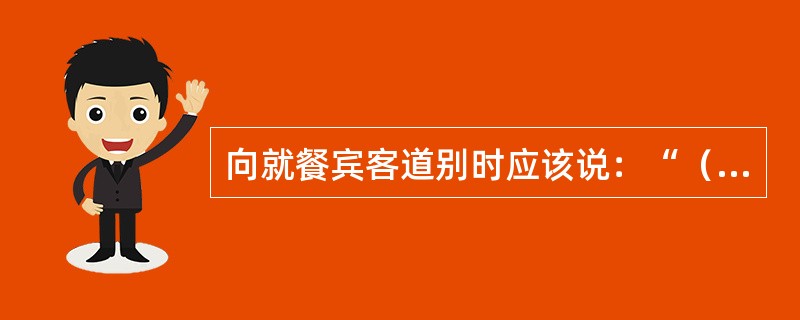 向就餐宾客道别时应该说：“（）”。