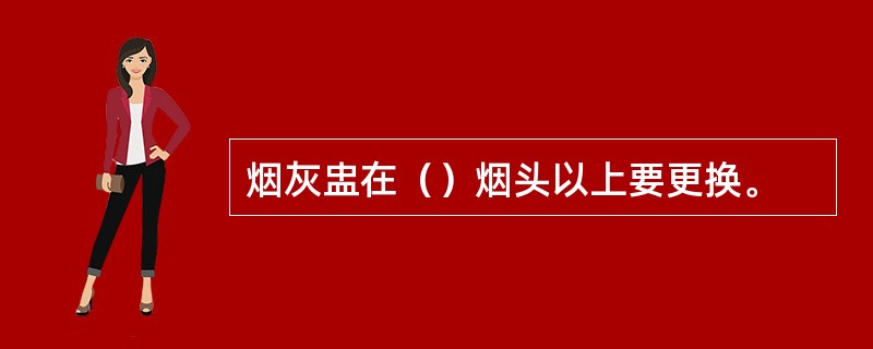 烟灰盅在（）烟头以上要更换。