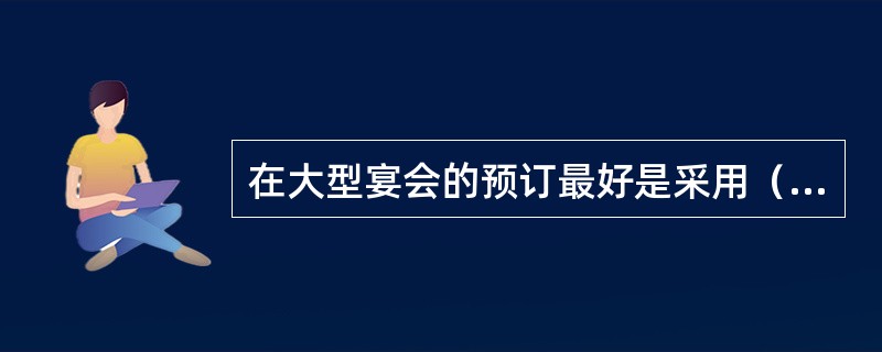 在大型宴会的预订最好是采用（）预订为佳。