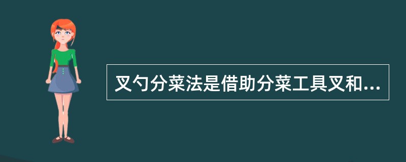 叉勺分菜法是借助分菜工具叉和勺，一般还借助托盘，左手托菜盘（菜盘下垫口布），右手