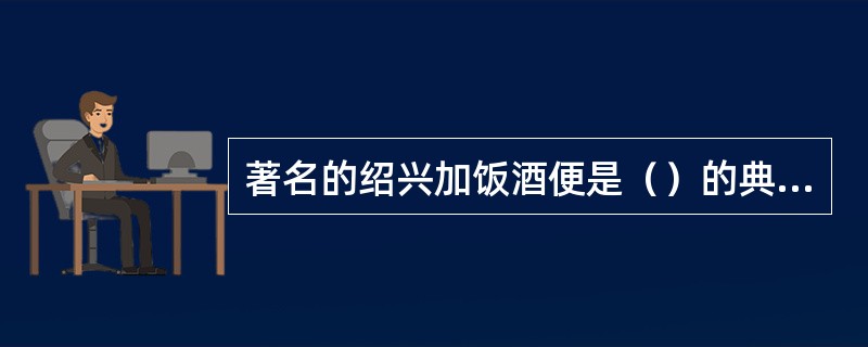 著名的绍兴加饭酒便是（）的典型代表。