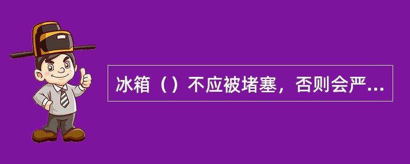 冰箱（）不应被堵塞，否则会严重影响冰箱的制冷效果。