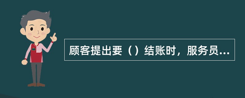 顾客提出要（）结账时，服务员应请顾客出示房卡并签名。