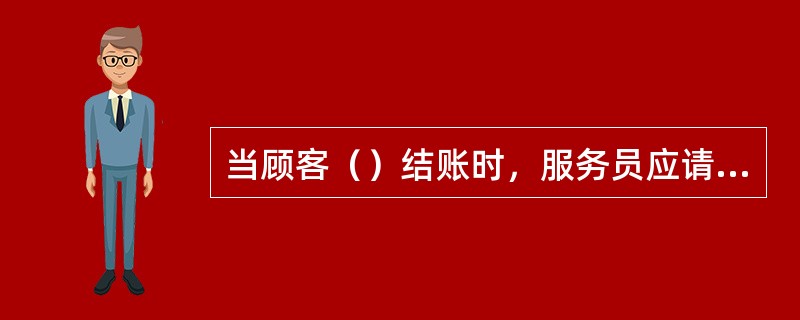 当顾客（）结账时，服务员应请顾客出示有效证件。