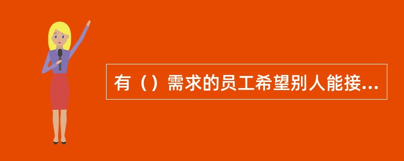 有（）需求的员工希望别人能接受他们，并认为他们有能力，能胜任工作。