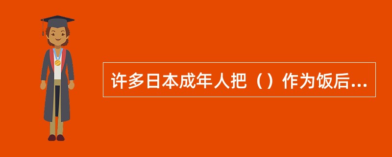 许多日本成年人把（）作为饭后或睡前的软饮料来喝。