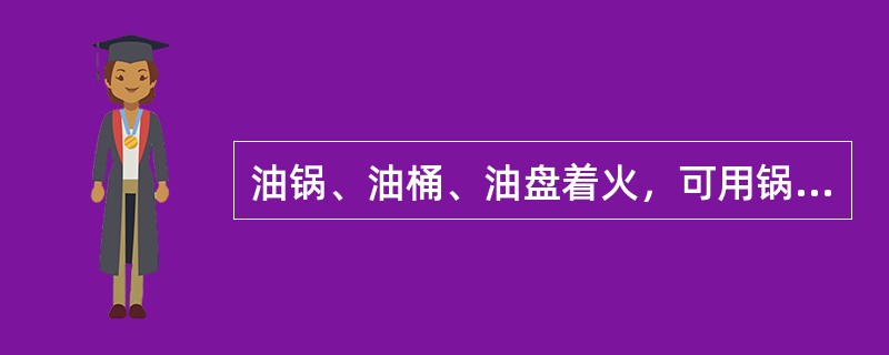 油锅、油桶、油盘着火，可用锅盖、铁饭、湿棉被、湿麻袋等灭火。