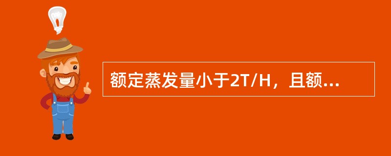 额定蒸发量小于2T/H，且额定蒸汽压力小等于1.0MPA的蒸汽锅炉和汽水两用锅炉