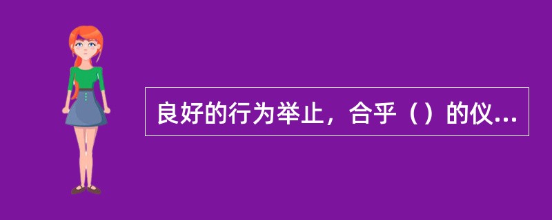 良好的行为举止，合乎（）的仪表、仪容、仪态可以帮助餐厅服务员顺利走向职业、事业的