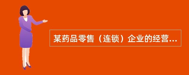 某药品零售（连锁）企业的经营范围包括：中药饮片、中成药、化学药制剂、抗生素制剂、