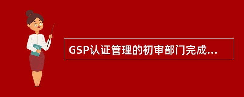 GSP认证管理的初审部门完成初审后，应当将初审合格的GSP认证申请书和资料移送（