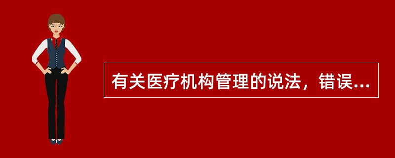 有关医疗机构管理的说法，错误的是（）