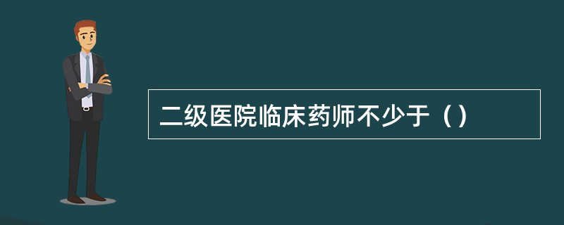 二级医院临床药师不少于（）