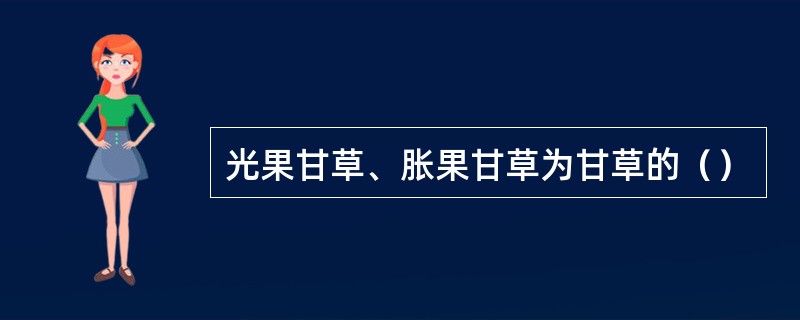 光果甘草、胀果甘草为甘草的（）