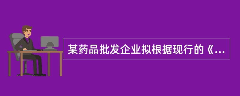 某药品批发企业拟根据现行的《药品经营质量管理规范》申请药品GSP换证，该药品批发