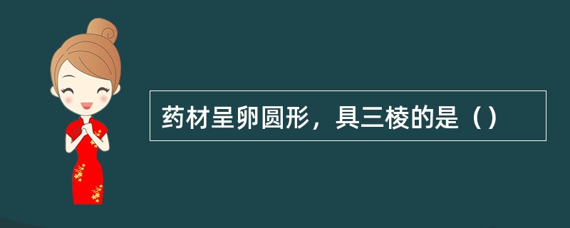 药材呈卵圆形，具三棱的是（）