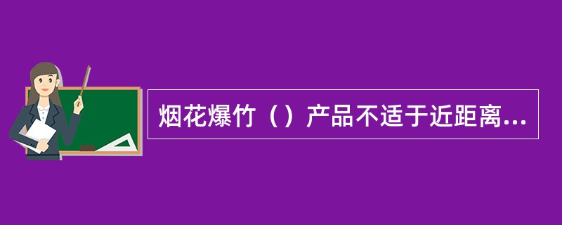 烟花爆竹（）产品不适于近距离燃放，适于室外开放空间燃放，且危险性较小。