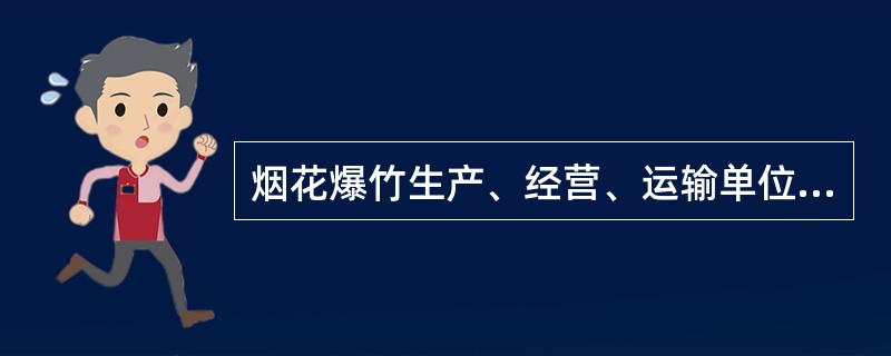 烟花爆竹生产、经营、运输单位和焰火晚会以及其他大型焰火燃放活动主办单位的（），对