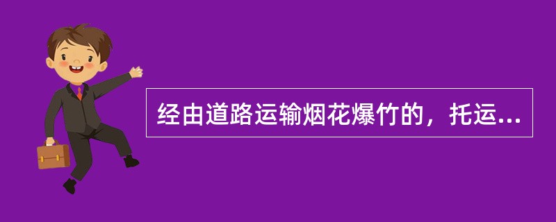 经由道路运输烟花爆竹的，托运人应当向运达地县级人民政府公安部门提出申请，提交有关