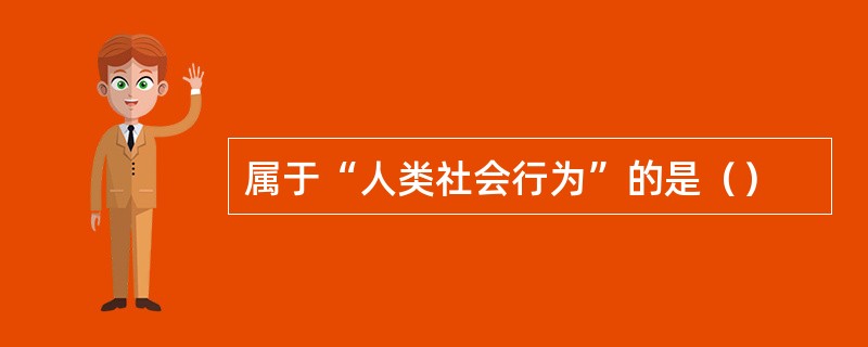 属于“人类社会行为”的是（）