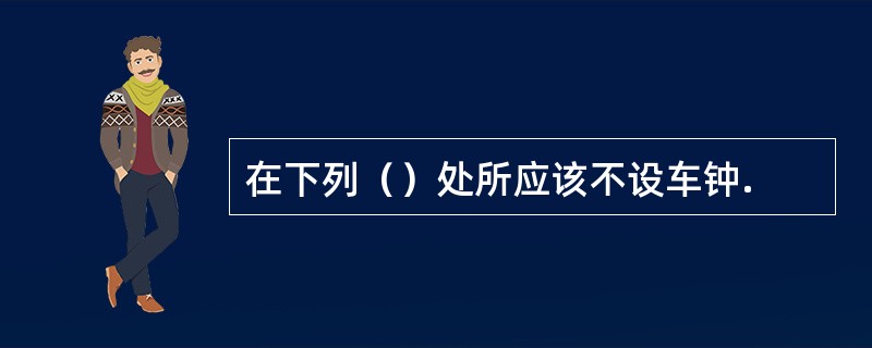 在下列（）处所应该不设车钟.