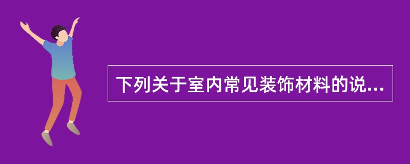 下列关于室内常见装饰材料的说法错误的是（）。