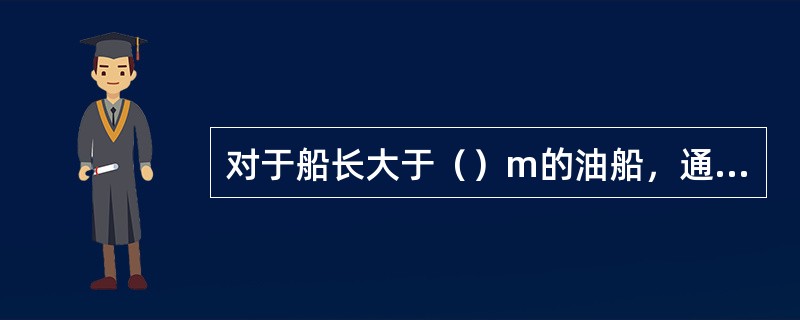 对于船长大于（）m的油船，通常要求在货油舱内设置两道纵向连续的纵舱壁。