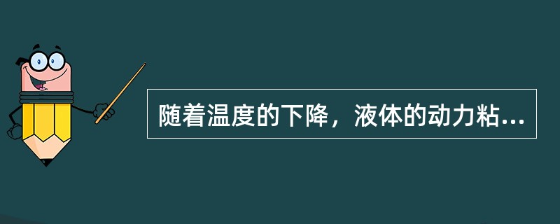 随着温度的下降，液体的动力粘度（），气体的动力粘度（）。