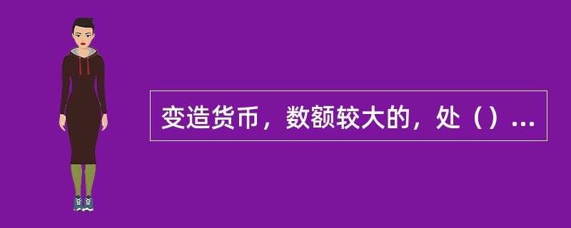 变造货币，数额较大的，处（）以下有期徒刑或者拘役，并处或者单处一万元以上十万元以